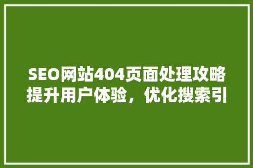 SEO网站404页面处理攻略提升用户体验，优化搜索引擎排名