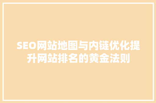 SEO网站地图与内链优化提升网站排名的黄金法则
