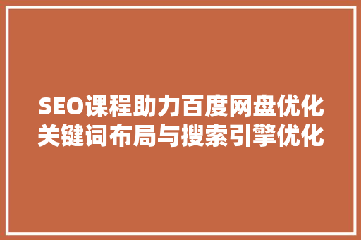 SEO课程助力百度网盘优化关键词布局与搜索引擎优化步骤