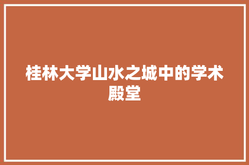 桂林大学山水之城中的学术殿堂