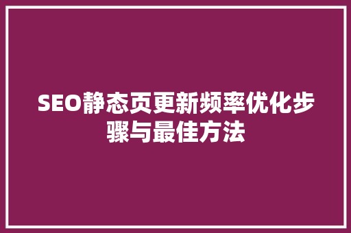 SEO静态页更新频率优化步骤与最佳方法