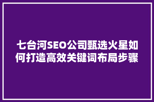 七台河SEO公司甄选火星如何打造高效关键词布局步骤