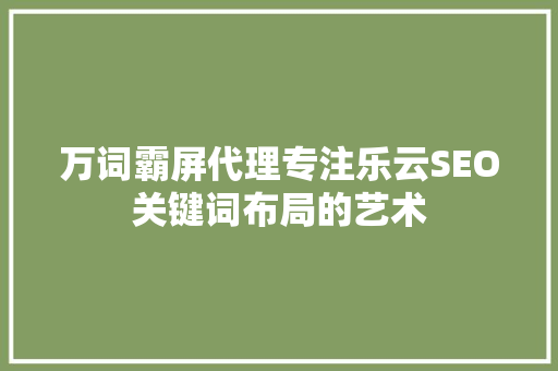 万词霸屏代理专注乐云SEO关键词布局的艺术