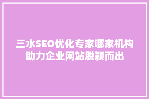 三水SEO优化专家哪家机构助力企业网站脱颖而出