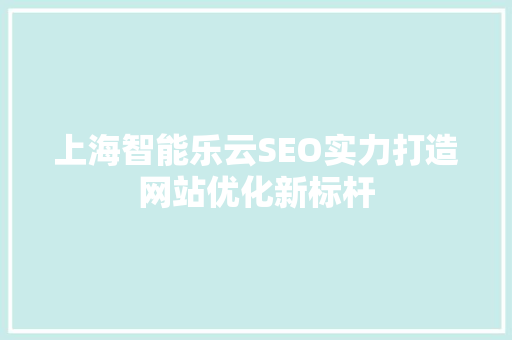 上海智能乐云SEO实力打造网站优化新标杆