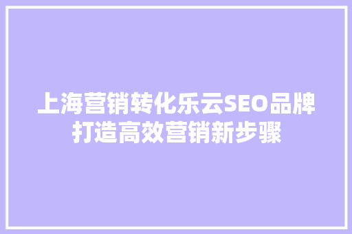 上海营销转化乐云SEO品牌打造高效营销新步骤
