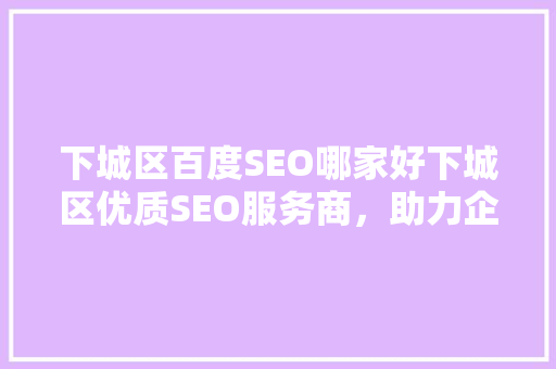 下城区百度SEO哪家好下城区优质SEO服务商，助力企业网络营销腾飞