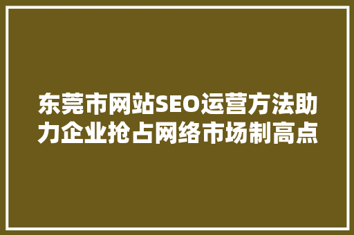 东莞市网站SEO运营方法助力企业抢占网络市场制高点
