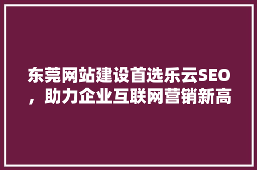 东莞网站建设首选乐云SEO，助力企业互联网营销新高度