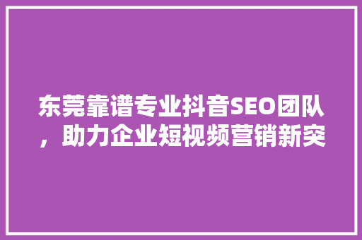 东莞靠谱专业抖音SEO团队，助力企业短视频营销新突破