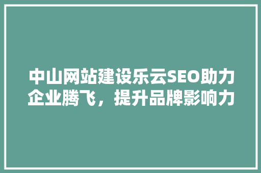 中山网站建设乐云SEO助力企业腾飞，提升品牌影响力