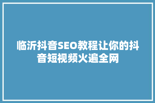临沂抖音SEO教程让你的抖音短视频火遍全网