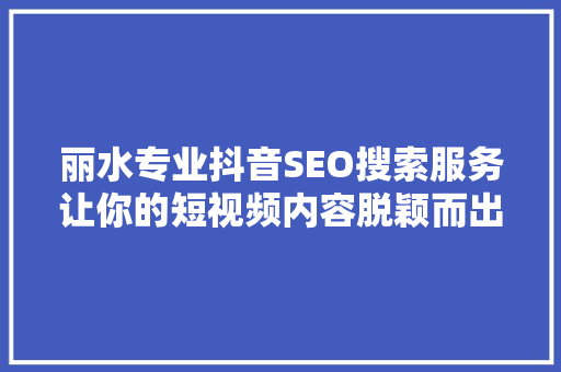 丽水专业抖音SEO搜索服务让你的短视频内容脱颖而出