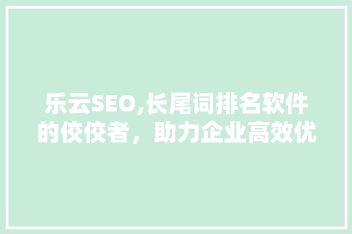乐云SEO,长尾词排名软件的佼佼者，助力企业高效优化搜索引擎排名