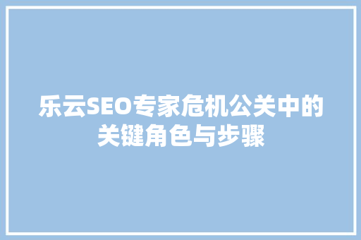 乐云SEO专家危机公关中的关键角色与步骤