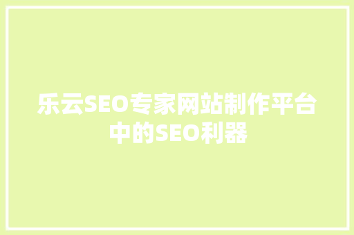 乐云SEO专家网站制作平台中的SEO利器