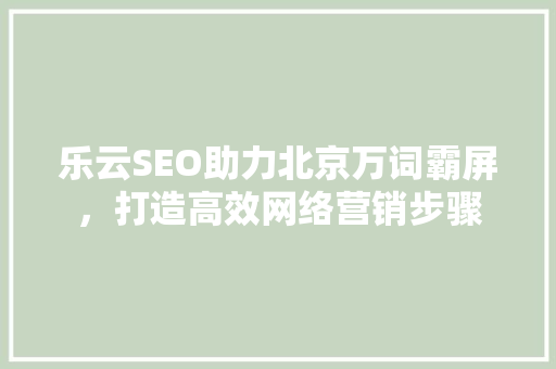 乐云SEO助力北京万词霸屏，打造高效网络营销步骤