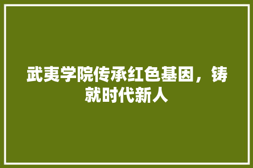 武夷学院传承红色基因，铸就时代新人