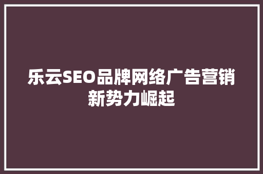 乐云SEO品牌网络广告营销新势力崛起
