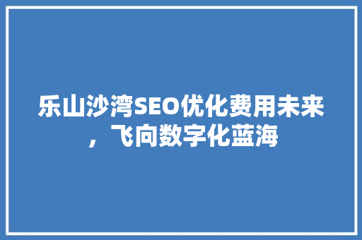 乐山沙湾SEO优化费用未来，飞向数字化蓝海