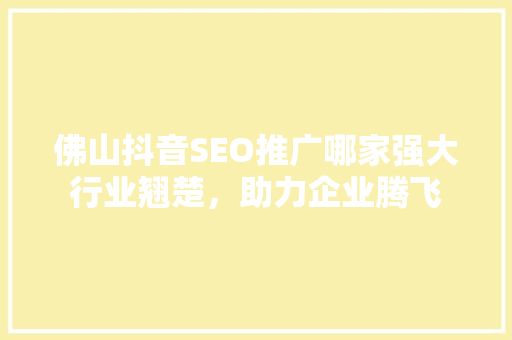 佛山抖音SEO推广哪家强大行业翘楚，助力企业腾飞