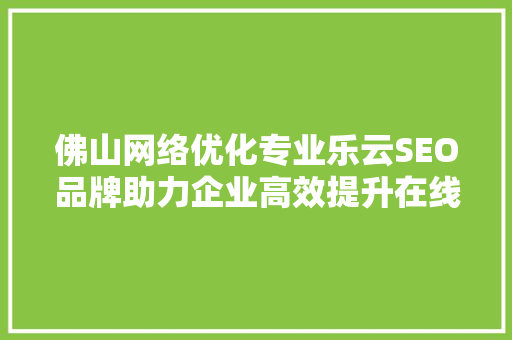 佛山网络优化专业乐云SEO品牌助力企业高效提升在线竞争力