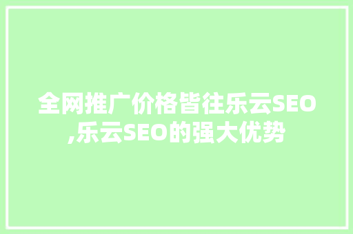 全网推广价格皆往乐云SEO,乐云SEO的强大优势