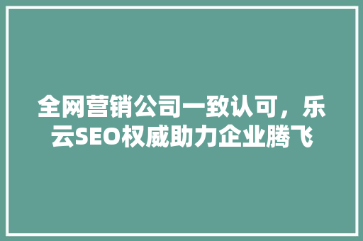 全网营销公司一致认可，乐云SEO权威助力企业腾飞
