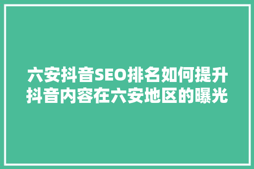 六安抖音SEO排名如何提升抖音内容在六安地区的曝光度