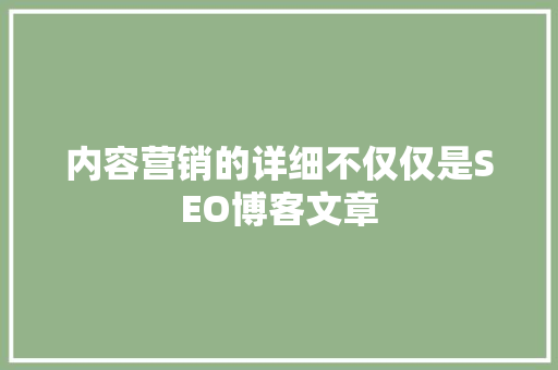 内容营销的详细不仅仅是SEO博客文章