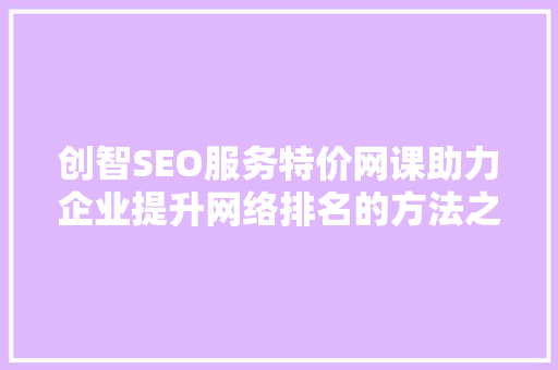 创智SEO服务特价网课助力企业提升网络排名的方法之路