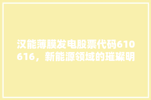 汉能薄膜发电股票代码610616，新能源领域的璀璨明珠
