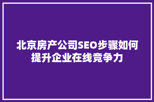 北京房产公司SEO步骤如何提升企业在线竞争力