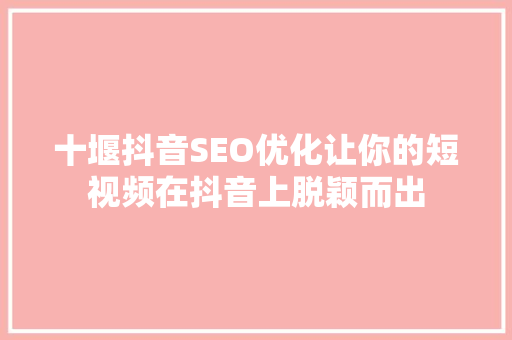 十堰抖音SEO优化让你的短视频在抖音上脱颖而出