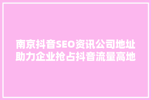 南京抖音SEO资讯公司地址助力企业抢占抖音流量高地