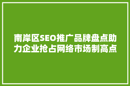 南岸区SEO推广品牌盘点助力企业抢占网络市场制高点