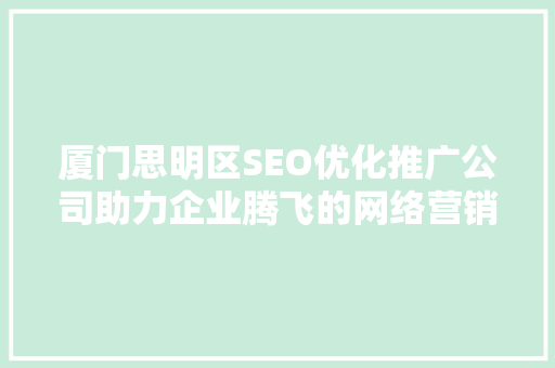 厦门思明区SEO优化推广公司助力企业腾飞的网络营销之路