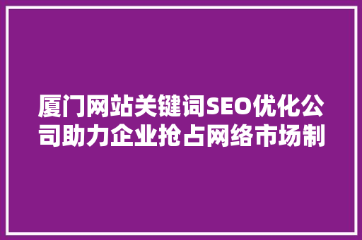 厦门网站关键词SEO优化公司助力企业抢占网络市场制高点