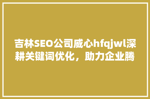 吉林SEO公司威心hfqjwl深耕关键词优化，助力企业腾飞