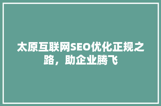 太原互联网SEO优化正规之路，助企业腾飞