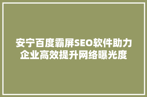 安宁百度霸屏SEO软件助力企业高效提升网络曝光度