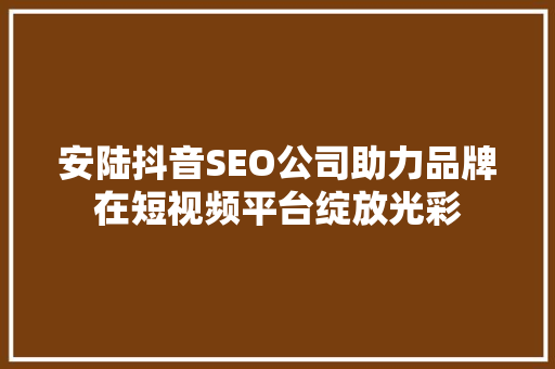 安陆抖音SEO公司助力品牌在短视频平台绽放光彩