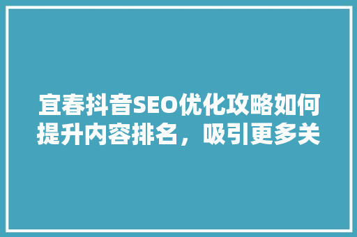 宜春抖音SEO优化攻略如何提升内容排名，吸引更多关注