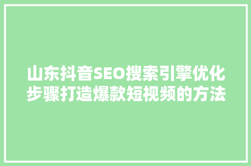 山东抖音SEO搜索引擎优化步骤打造爆款短视频的方法