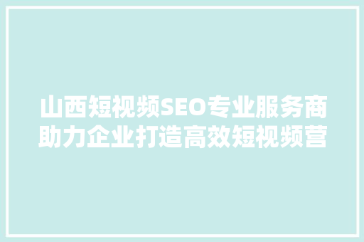 山西短视频SEO专业服务商助力企业打造高效短视频营销步骤