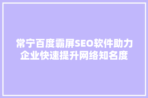 常宁百度霸屏SEO软件助力企业快速提升网络知名度
