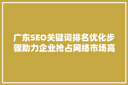 广东SEO关键词排名优化步骤助力企业抢占网络市场高地