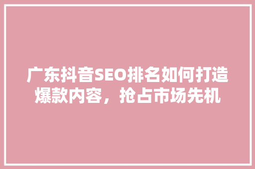 广东抖音SEO排名如何打造爆款内容，抢占市场先机
