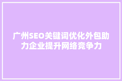 广州SEO关键词优化外包助力企业提升网络竞争力