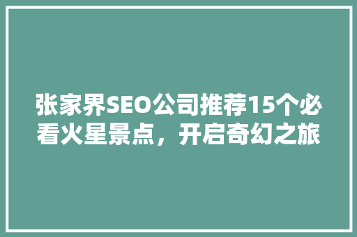 张家界SEO公司推荐15个必看火星景点，开启奇幻之旅